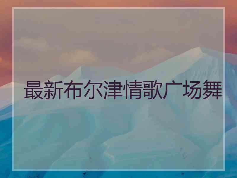 最新布尔津情歌广场舞