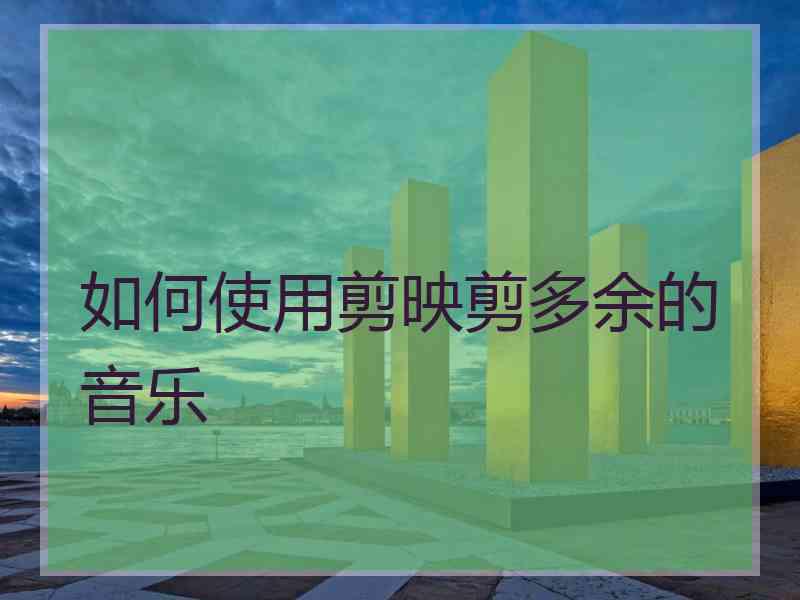 如何使用剪映剪多余的音乐