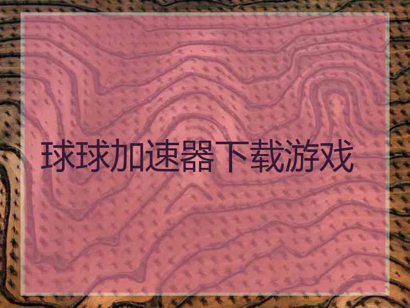 球球加速器下载游戏