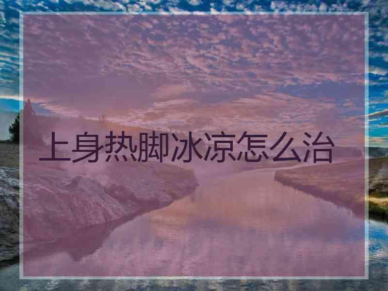 上身热脚冰凉怎么治