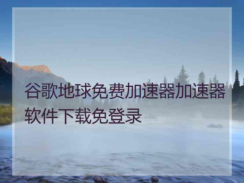 谷歌地球免费加速器加速器软件下载免登录