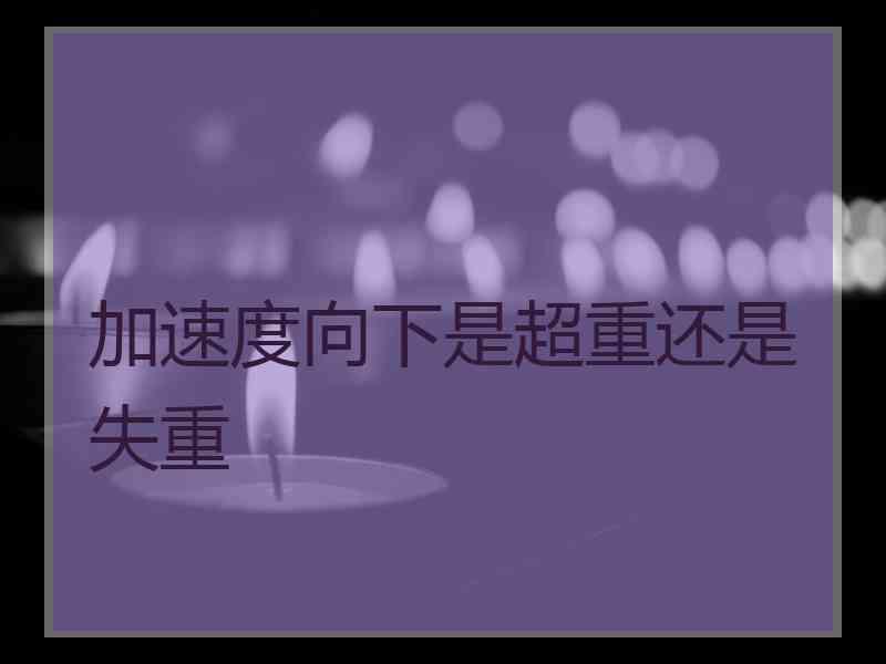加速度向下是超重还是失重