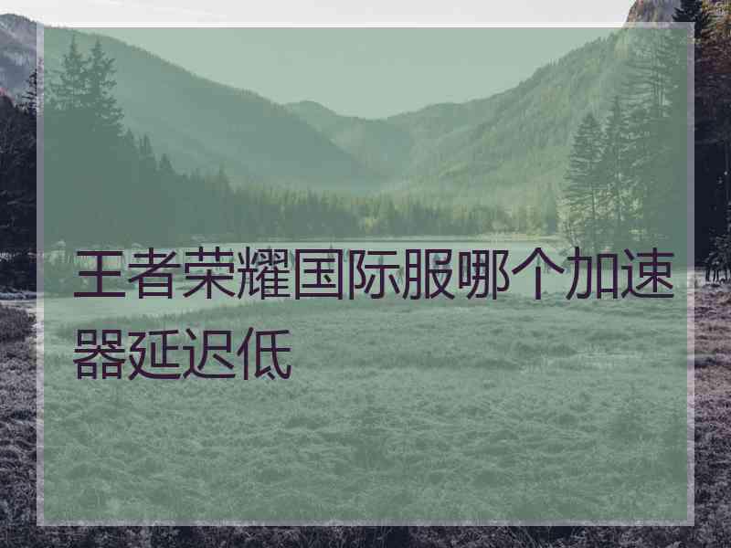 王者荣耀国际服哪个加速器延迟低