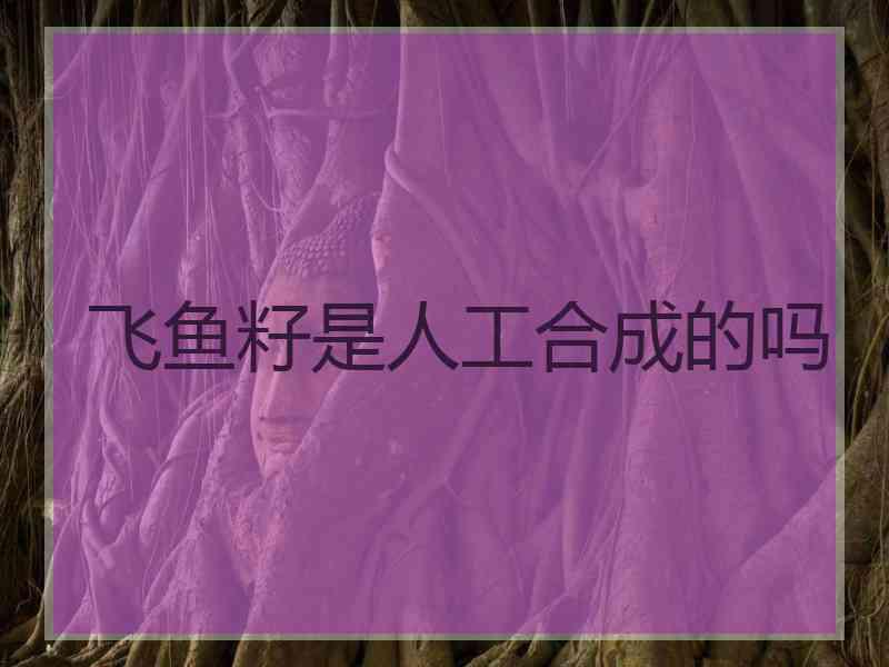 飞鱼籽是人工合成的吗