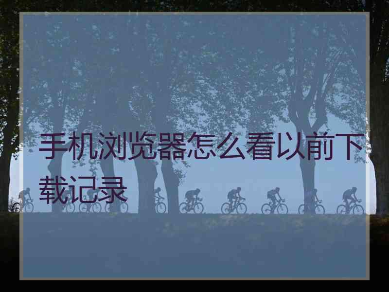 手机浏览器怎么看以前下载记录