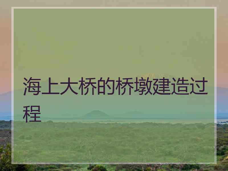 海上大桥的桥墩建造过程