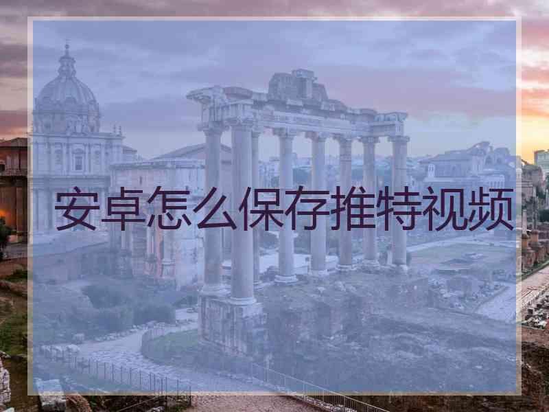 安卓怎么保存推特视频