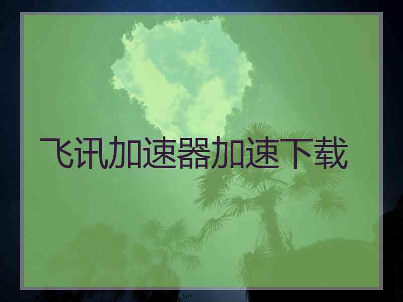 飞讯加速器加速下载