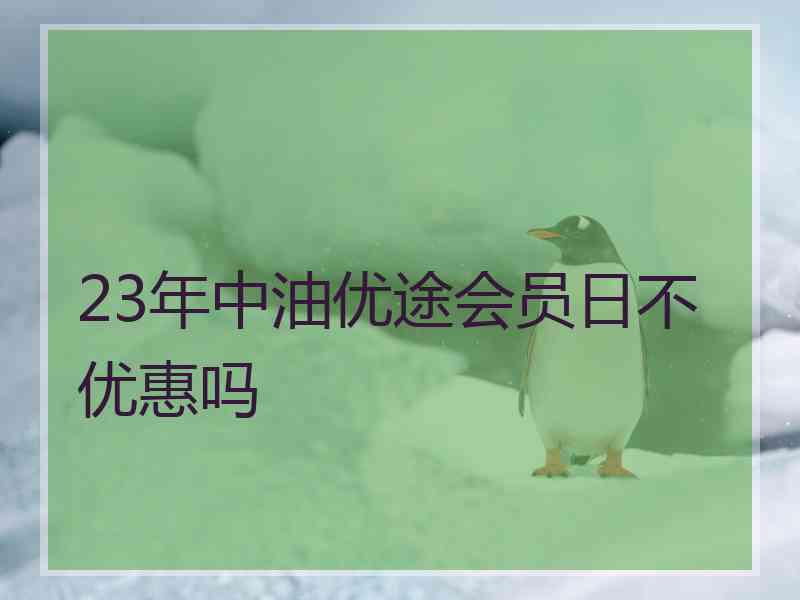 23年中油优途会员日不优惠吗