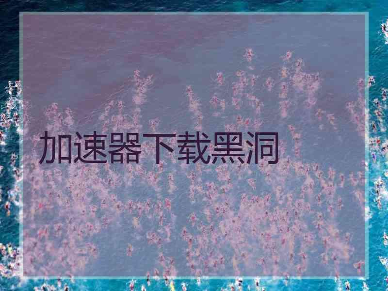 加速器下载黑洞