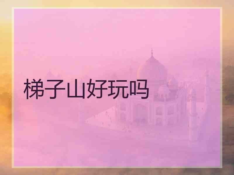 梯子山好玩吗