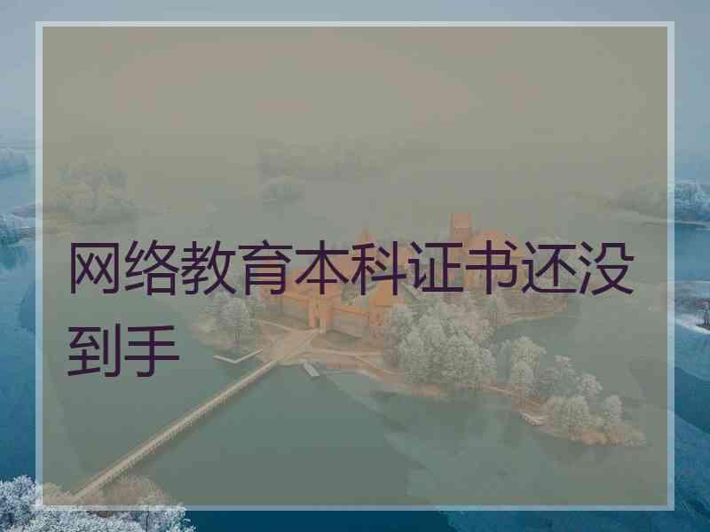 网络教育本科证书还没到手