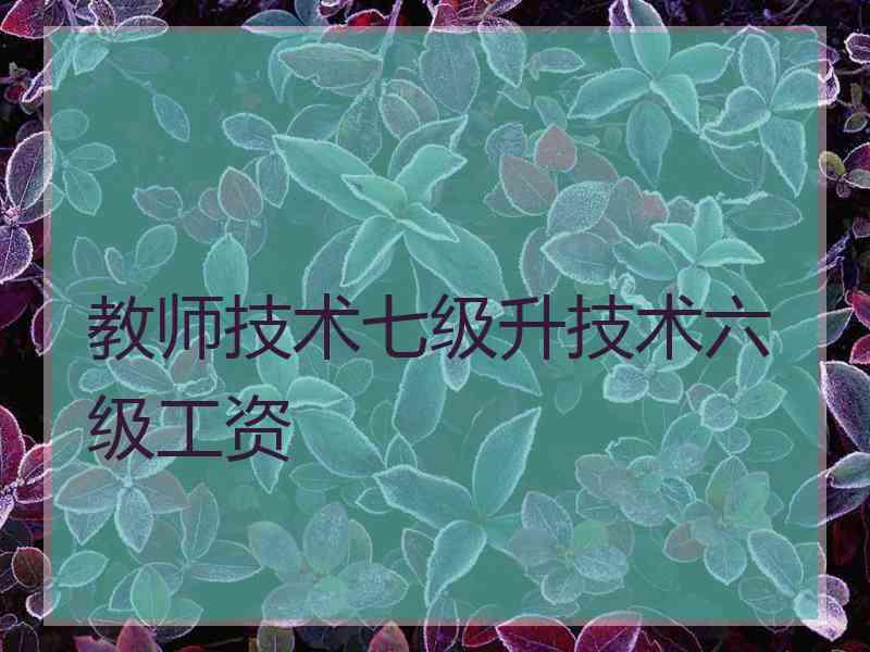 教师技术七级升技术六级工资