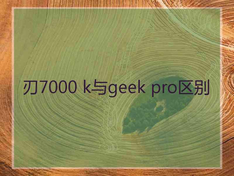 刃7000 k与geek pro区别