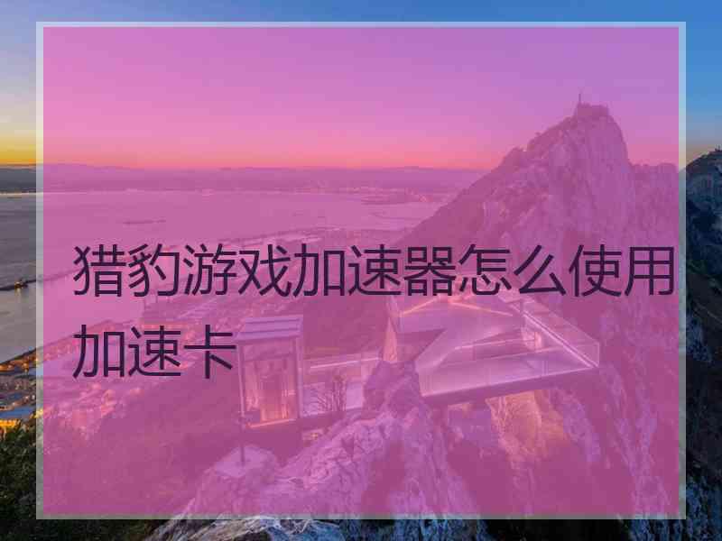猎豹游戏加速器怎么使用加速卡