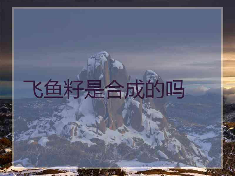 飞鱼籽是合成的吗