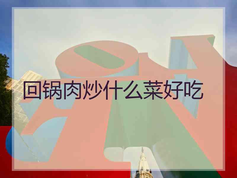 回锅肉炒什么菜好吃