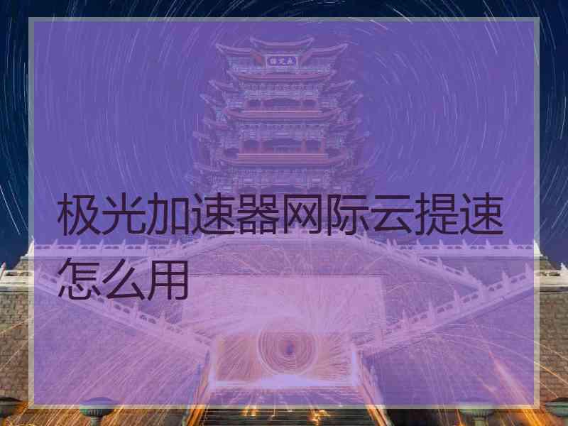极光加速器网际云提速怎么用
