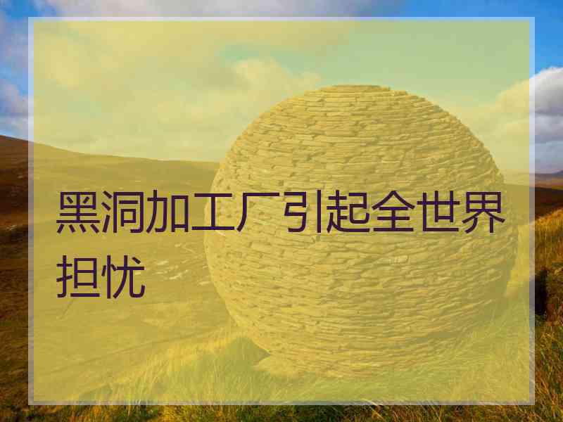 黑洞加工厂引起全世界担忧
