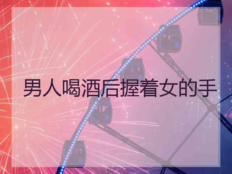 男人喝酒后握着女的手