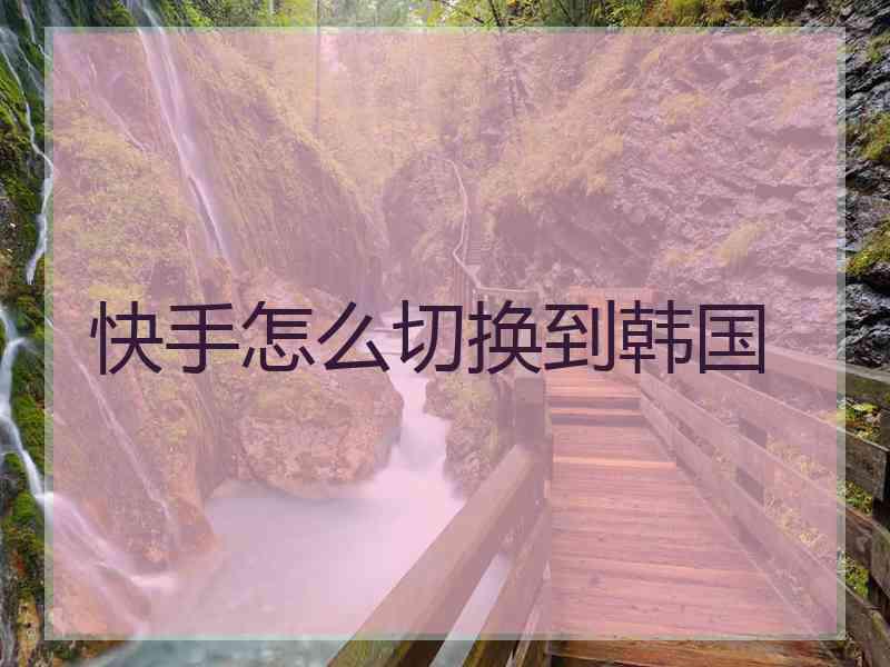 快手怎么切换到韩国