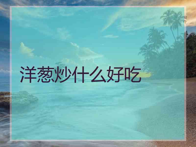洋葱炒什么好吃