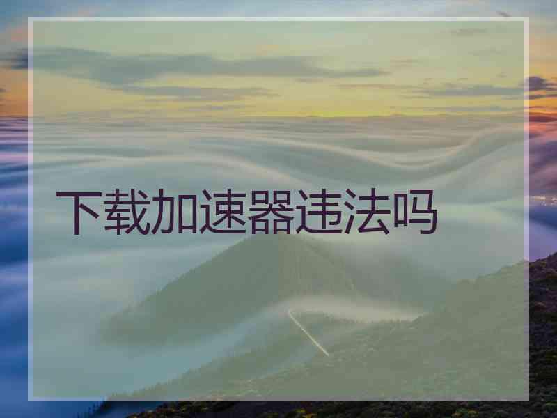 下载加速器违法吗