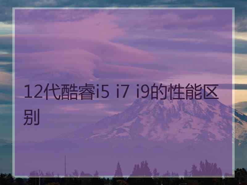 12代酷睿i5 i7 i9的性能区别