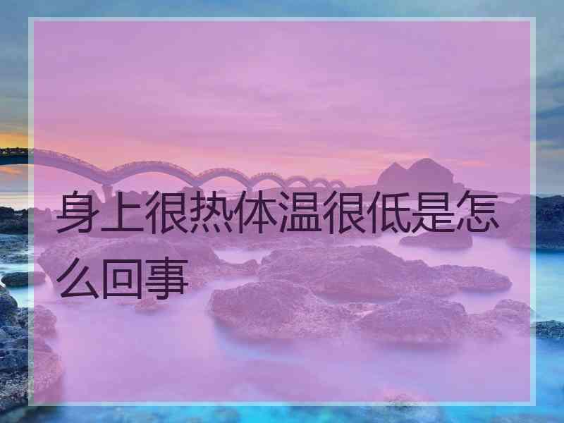 身上很热体温很低是怎么回事