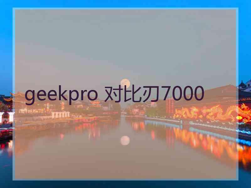 geekpro 对比刃7000