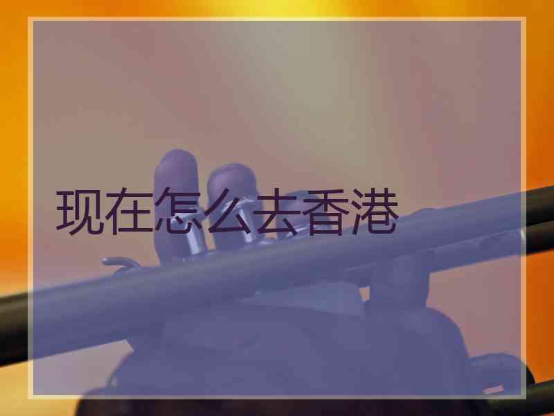 现在怎么去香港