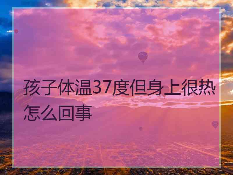 孩子体温37度但身上很热怎么回事