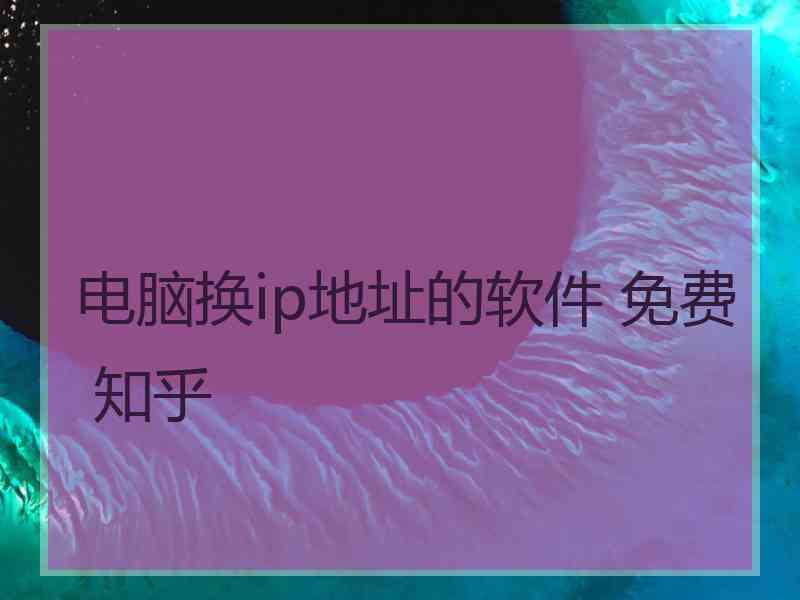 电脑换ip地址的软件 免费 知乎