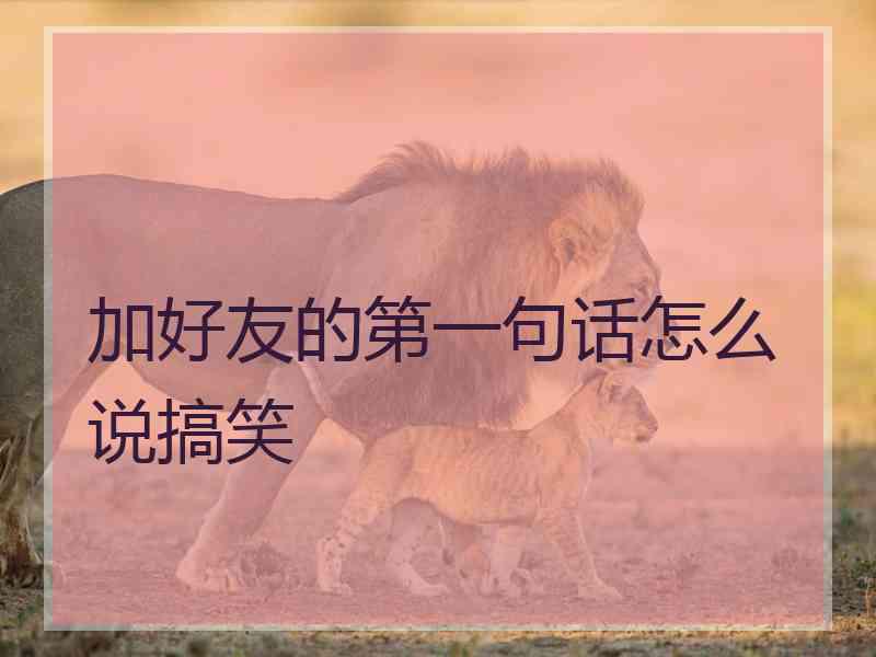 加好友的第一句话怎么说搞笑