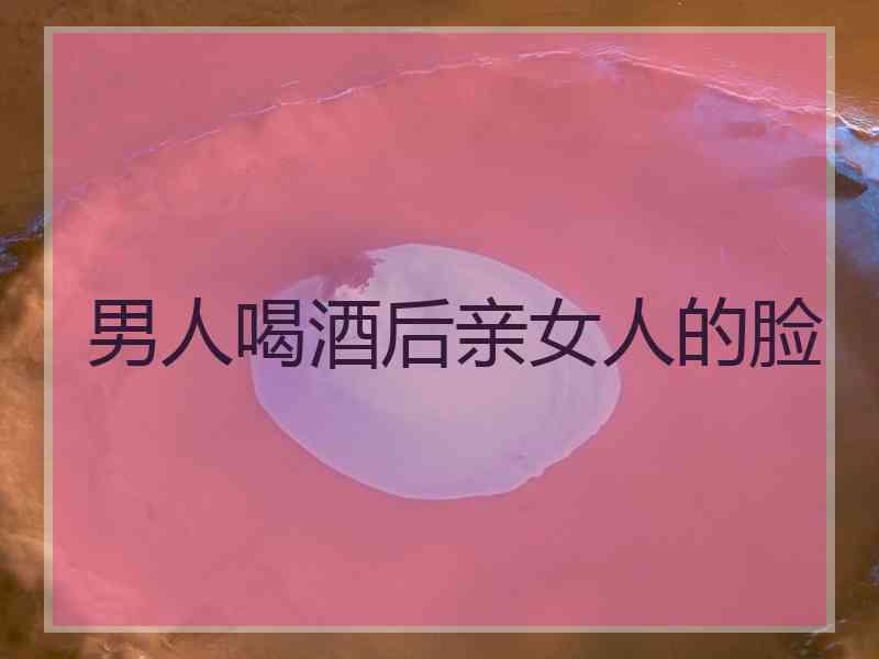 男人喝酒后亲女人的脸