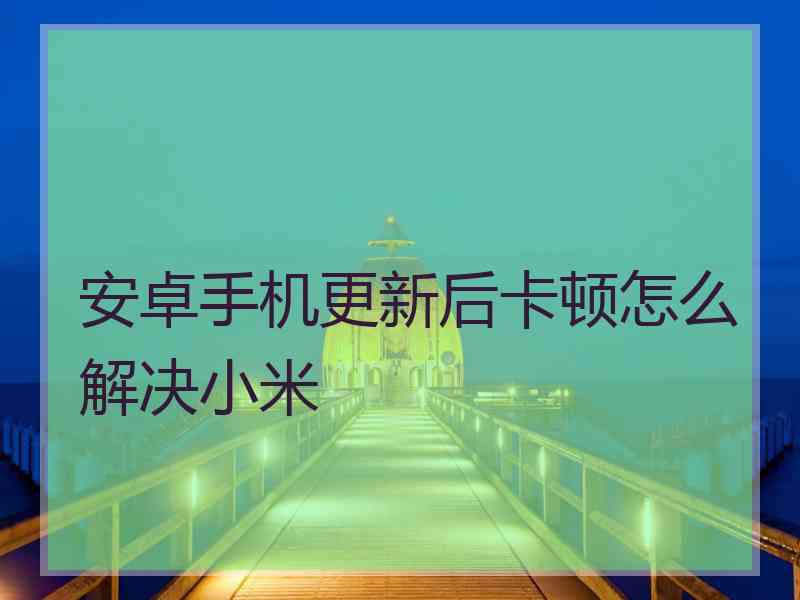 安卓手机更新后卡顿怎么解决小米