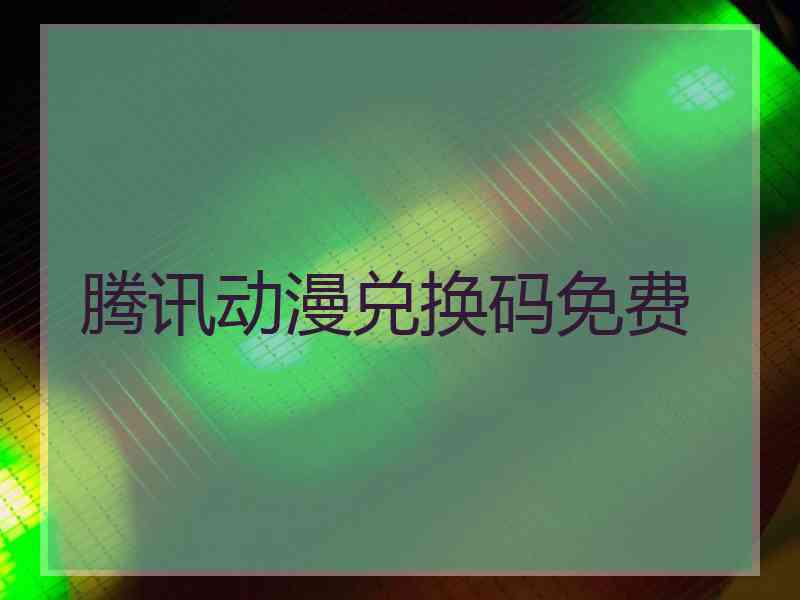 腾讯动漫兑换码免费