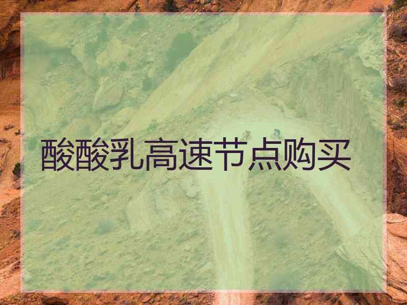 酸酸乳高速节点购买
