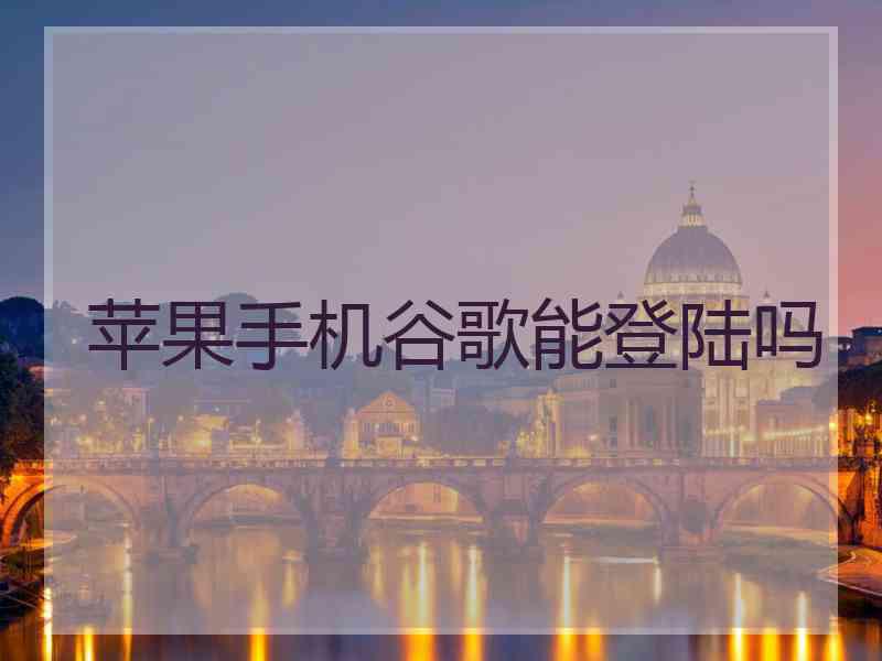 苹果手机谷歌能登陆吗