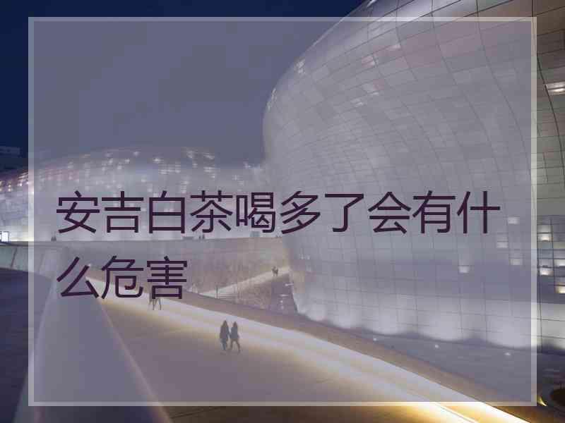 安吉白茶喝多了会有什么危害
