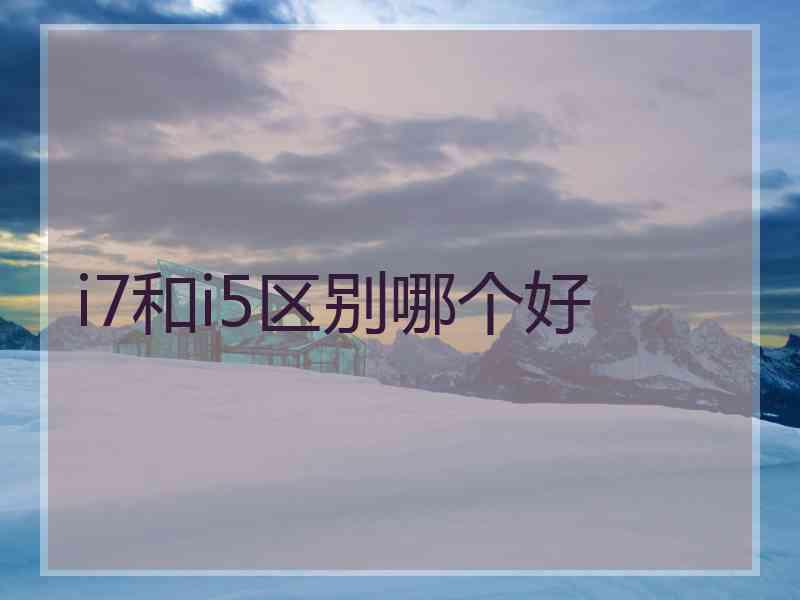 i7和i5区别哪个好