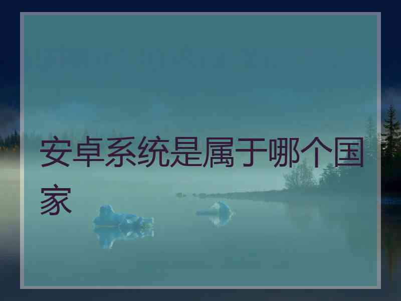 安卓系统是属于哪个国家