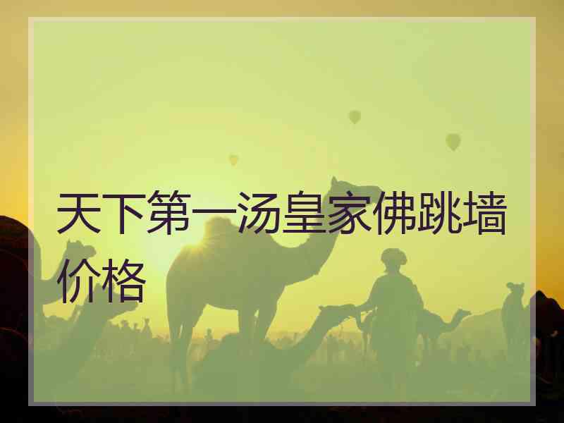 天下第一汤皇家佛跳墙价格