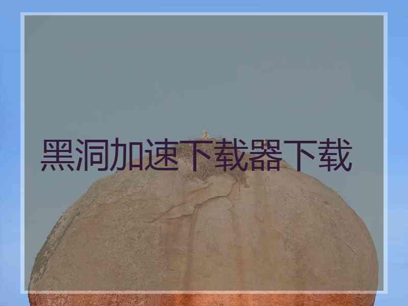 黑洞加速下载器下载