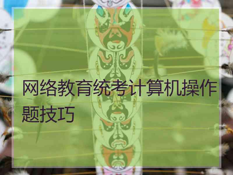 网络教育统考计算机操作题技巧