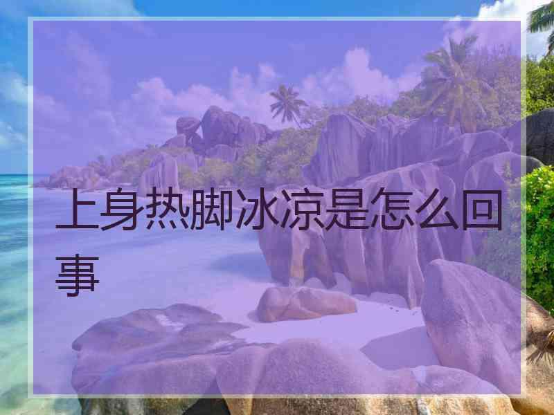 上身热脚冰凉是怎么回事