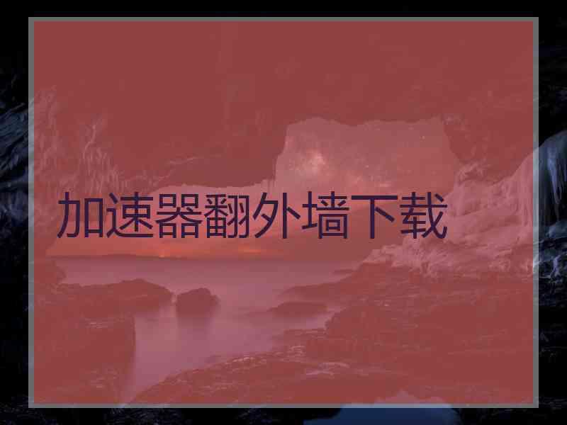 加速器翻外墙下载