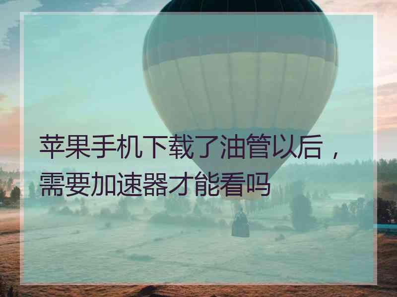 苹果手机下载了油管以后，需要加速器才能看吗