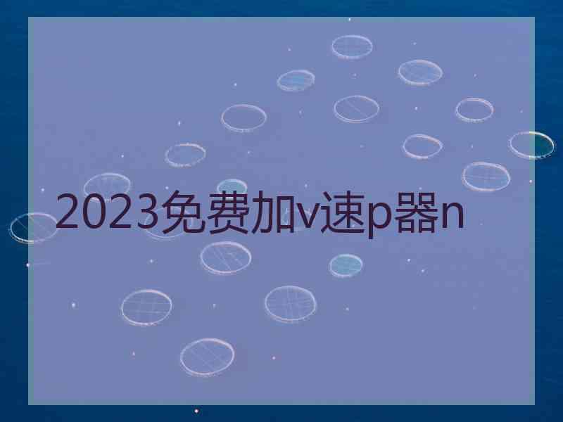 2023免费加v速p器n