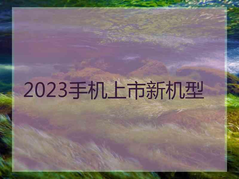 2023手机上市新机型